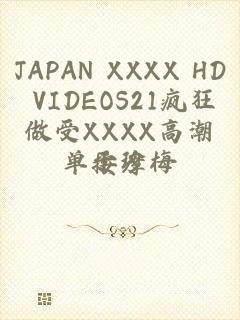 JAPAN XXXX HD VIDEOS21疯狂做受XXXX高潮按摩